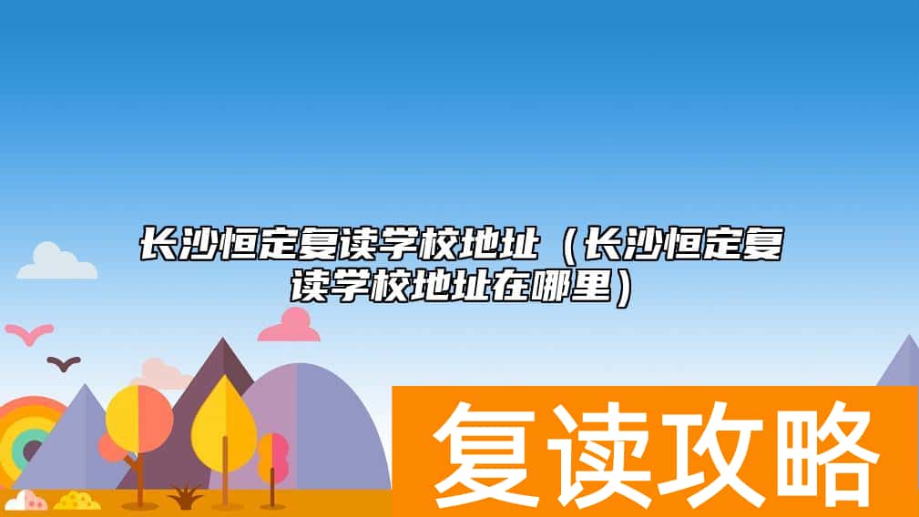 长沙恒定复读学校地址（长沙恒定复读学校地址在哪里）