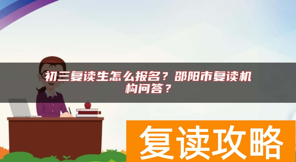 初三复读生怎么报名？邵阳市复读机构问答？