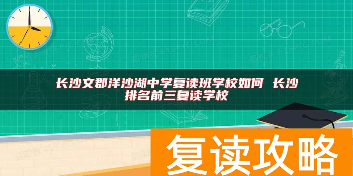 长沙文郡洋沙湖中学复读班学校如何 长沙排名前三复读学校
