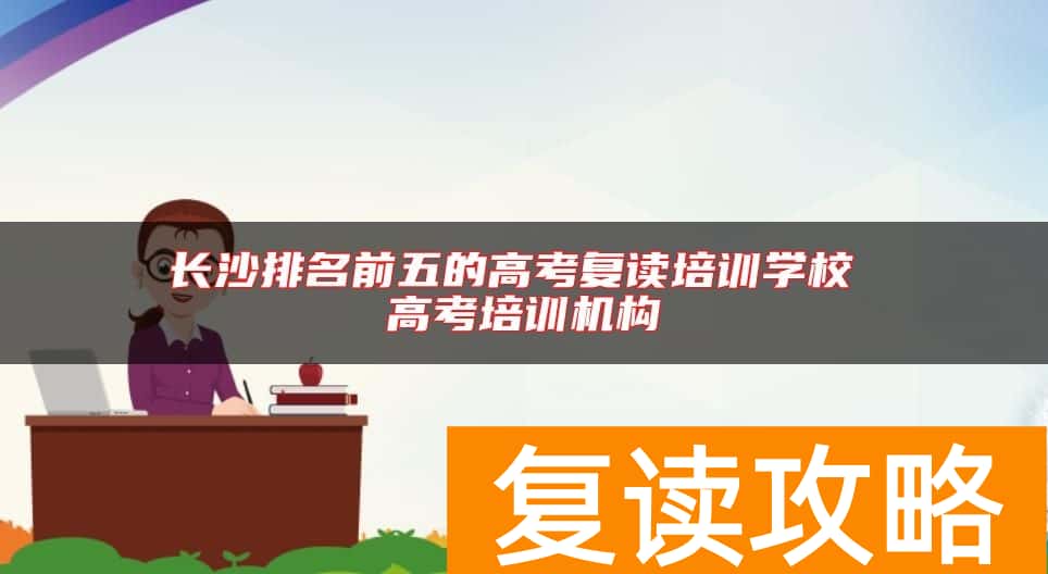 长沙排名前五的高考复读培训学校 高考培训机构